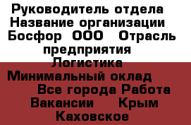 Руководитель отдела › Название организации ­ Босфор, ООО › Отрасль предприятия ­ Логистика › Минимальный оклад ­ 35 000 - Все города Работа » Вакансии   . Крым,Каховское